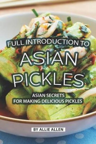 Full Introduction to Asian Pickles: Asian Secrets for Making Delicious Pickles by Allie Allen 9781088428351