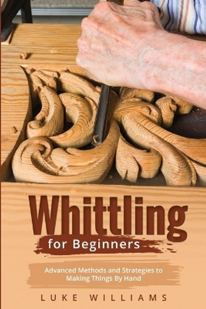 Whittling for Beginners: Advanced Methods and Strategies to Making Things By Hand by Luke Williams 9781088245255