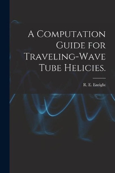 A Computation Guide for Traveling-wave Tube Helicies. by R E Enright 9781014113870