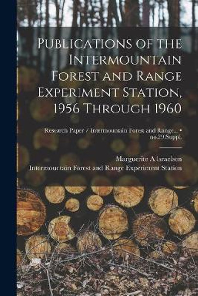 Publications of the Intermountain Forest and Range Experiment Station, 1956 Through 1960; no.29: suppl. by Marguerite A Israelson 9781013626029