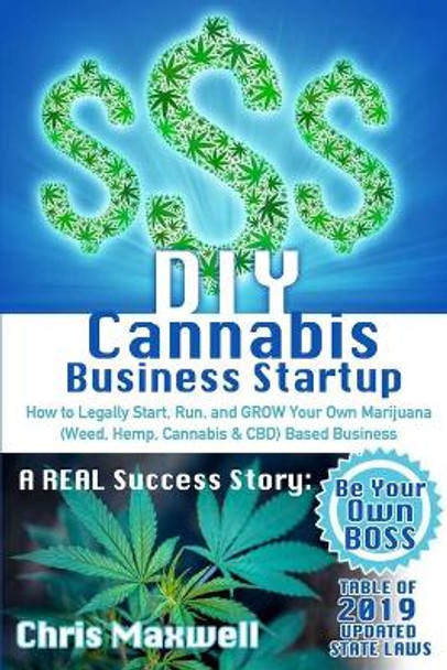 DIY Cannabis Business Startup: How to Legally Start, Run, and GROW Your Own Marijuana (Weed, Hemp, Cannabis & CBD) Based Business: A REAL Success Story - Be Your Own BOSS by Chris Maxwell 9781088803059