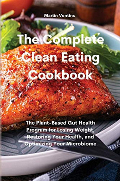 The Complete Clean Eating Cookbook: The Plant-Based Gut Health Program for Losing Weight, Restoring Your Health, and Optimizing Your Microbiome by Martin Ventins 9781801757850