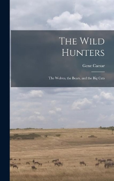 The Wild Hunters; the Wolves, the Bears, and the Big Cats by Gene 1927- Caesar 9781013418013