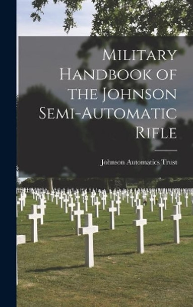 Military Handbook of the Johnson Semi-automatic Rifle by Johnson Automatics Trust 9781013422164