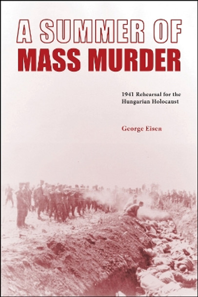 A Summer of Mass Murder: 1941 Rehearsal for the Hungarian Holocaust by George Eisen 9781612497761