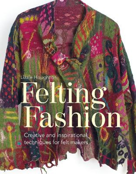 Felting Fashion: Creative and inspirational techniques for feltmakers by Lizzie Houghton