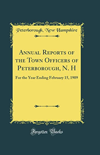 Annual Reports of the Town Officers of Peterborough, N. H: For the Year Ending February 15, 1909 (Classic Reprint) by Peterborough, New Hampshire 9780366310272