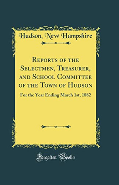 Reports of the Selectmen, Treasurer, and School Committee of the Town of Hudson: For the Year Ending March 1st, 1882 (Classic Reprint) by Hudson, New Hampshire 9780366190591