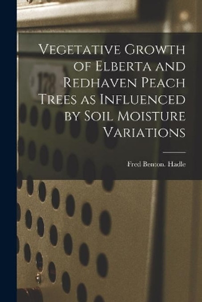 Vegetative Growth of Elberta and Redhaven Peach Trees as Influenced by Soil Moisture Variations by Fred Benton Hadle 9781014133359
