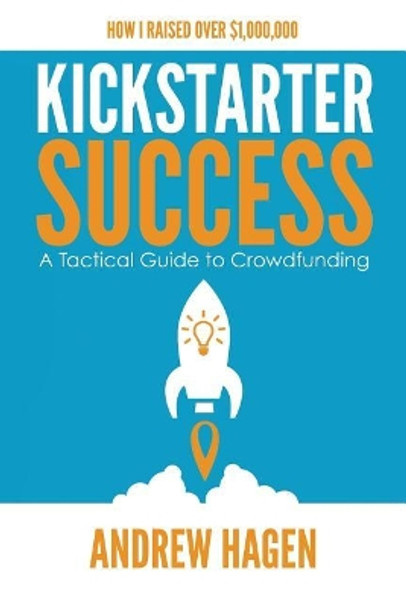 Kickstarter Success: A Tactical Guide to Crowdfunding by Andrew Hagen 9780648301318