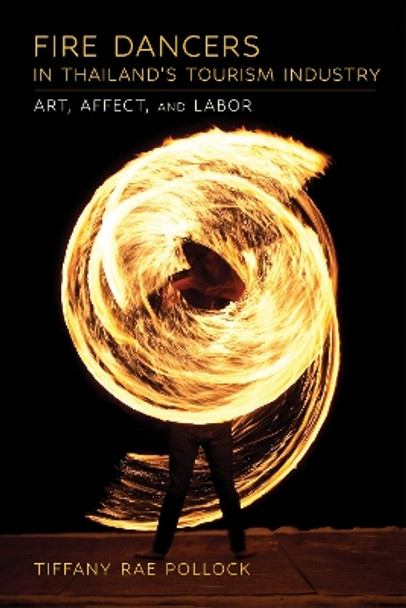 Fire Dancers in Thailand's Tourism Industry: Art, Affect, and Labor by Tiffany Rae Pollock 9781501774935