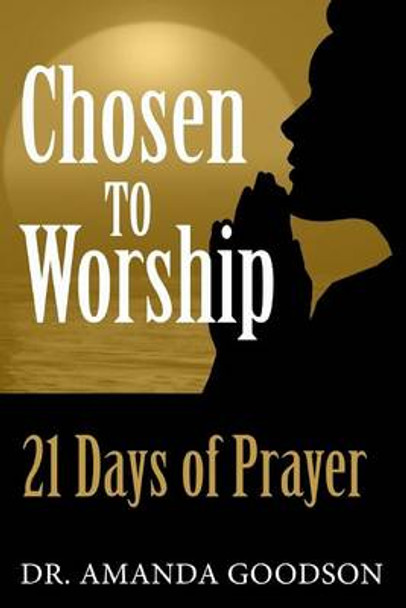 Chosen to Worship: 21 Days of Prayer by Amanda H Goodson 9780997875737