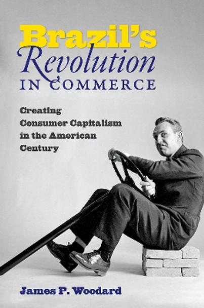 Brazil's Revolution in Commerce: Creating Consumer Capitalism in the American Century by James P. Woodard 9781469656434