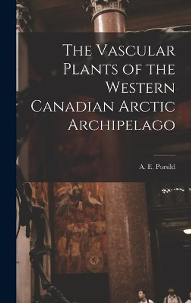 The Vascular Plants of the Western Canadian Arctic Archipelago by A E (Alf Erling) 1901- Porsild 9781013835230
