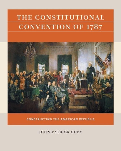 The Constitutional Convention of 1787: Constructing the American Republic by John Patrick Coby 9781469670881