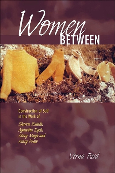 Women Between: Construction of Self in the Work of Sharon Butala, Aganetha Dyck, Mary Meigs and Mary Pratt by Verna Reid 9781552382424