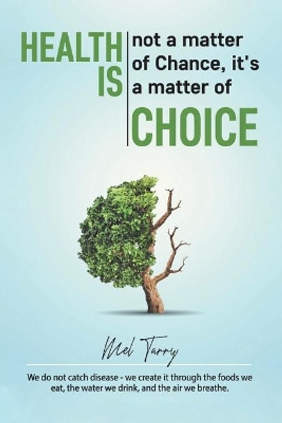 Health Is Not a Matter of Chance, It's a Matter of Choice: We Do Not Catch Disease - We Create It through the Foods We Eat, the Water We Drink, and the Air We Breathe. by Melvin Tarry 9780228859833