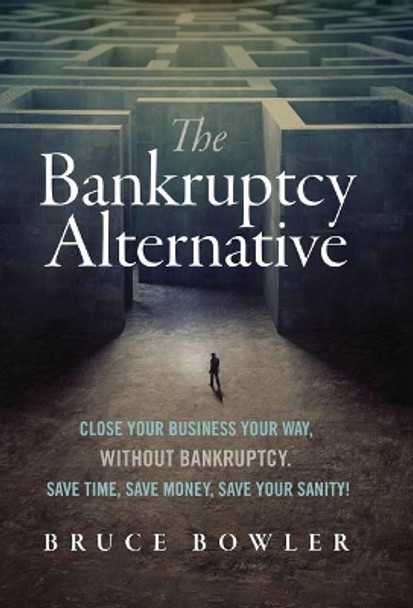 The Bankruptcy Alternative: Close Your Business Your Way, Without Bankruptcy. Save Time, Save Money, Save Your Sanity! by Bruce Bowler 9780998632803