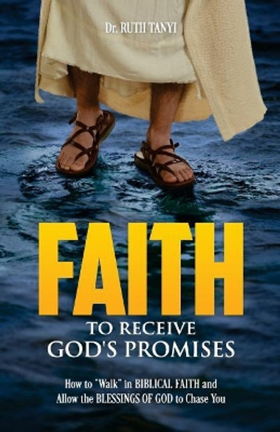 Faith To Receive God's Promises: How to &quot;Walk&quot; in Biblical Faith and Allow the Blessings of God to Chase You by Ruth a Tanyi 9780998668918