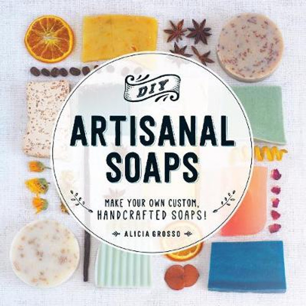 DIY Artisanal Soaps: Make Your Own Custom, Handcrafted Soaps! by Alicia Grosso 9781440594083