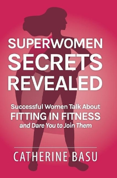 Superwomen Secrets Revealed: Successful Women Talk about Fitting in Fitness and Dare You to Join Them by Catherine Turley 9780998387833