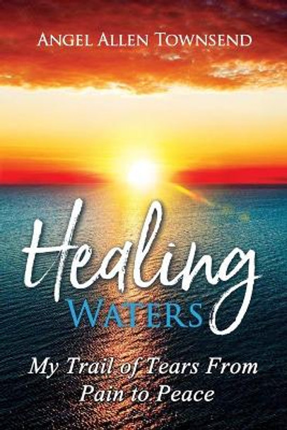 Healing Waters: My Trail of Tears from Pain to Peace by Angel Allen Townsend 9780998390390