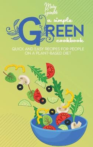 A Simple Green Cookbook: Quick And Easy Recipes For People On A Plant-Based Diet by Mary Spinster 9781801736657