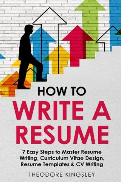 How to Write a Resume: 7 Easy Steps to Master Resume Writing, Curriculum Vitae Design, Resume Templates & CV Writing by Theodore Kingsley 9781088184912