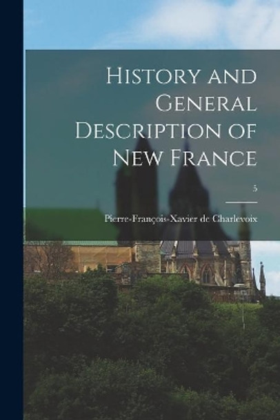 History and General Description of New France; 5 by Pierre-Franc&#807;ois-Xavier De Charlevoix 9781014247896