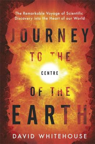 Journey to the Centre of the Earth: The Remarkable Voyage of Scientific Discovery into the Heart of Our World by David Whitehouse 9780297608806