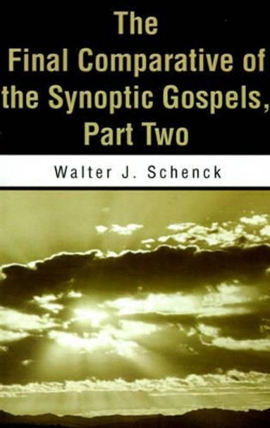 The Final Comparative of the Synoptic Gospels: Part Two by Walter J Schenck 9780595178940