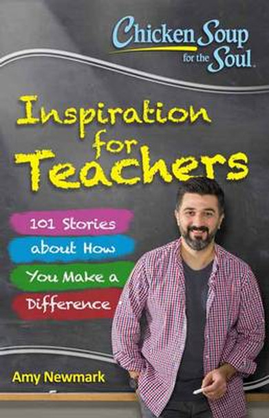 Chicken Soup for the Soul:  Inspiration for Teachers: 101 Stories about How You Make a Difference by Amy Newmark 9781611599664
