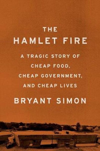 The Hamlet Fire: A Tragic Story of Cheap Food, Cheap Government, and Cheap Lives by Bryant Simon 9781620972380