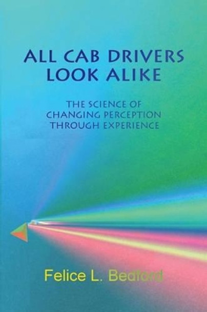 All Cab Drivers Look Alike: The Science of Changing Perception Through Experience by Felice L Bedford 9780615734712