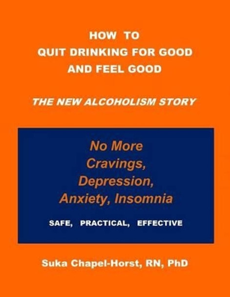 How To Quit Drinking For Good and Feel Good: The NEW Alcoholism Story by Rn Phd Suka Chapel-Horst 9780615817552