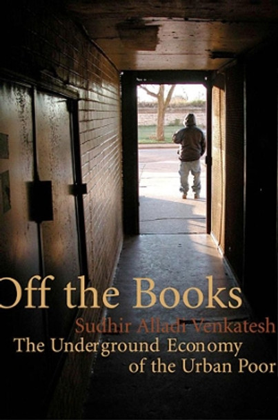 Off the Books: The Underground Economy of the Urban Poor by Sudhir Alladi Venkatesh 9780674030718