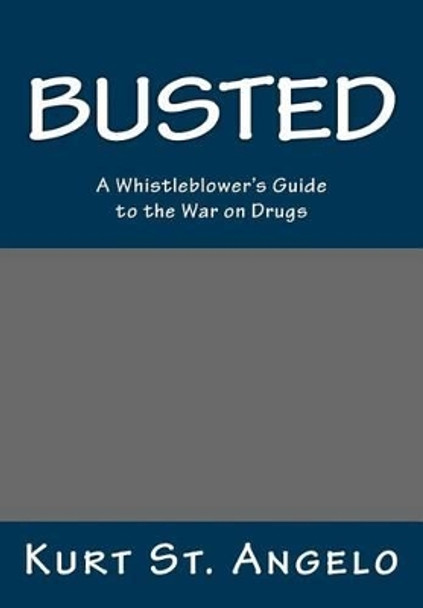 BUSTED - A Whistleblower's Guide to the War on Drugs: Drugs Are Legal In America's Republics by Kurt St Angelo 9780692486788