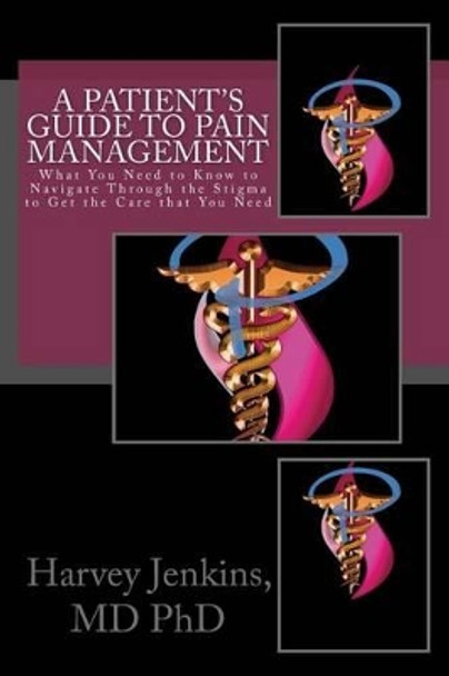 A Patient's Guide to Pain Management: What You Need to Know to Navigate Through the Stigma to Get the Care that You Need by Harvey Jenkins MD Phd 9780692432891
