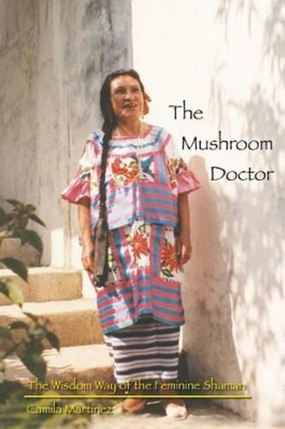 The Mushroom Doctor: The Wisdom Way Of The Feminine Shaman by Camila Martinez 9780692510872