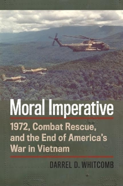 Moral Imperative: 1972, Combat Rescue, and the End of America's War in Vietnam by Darrel Whitcomb 9780700630066