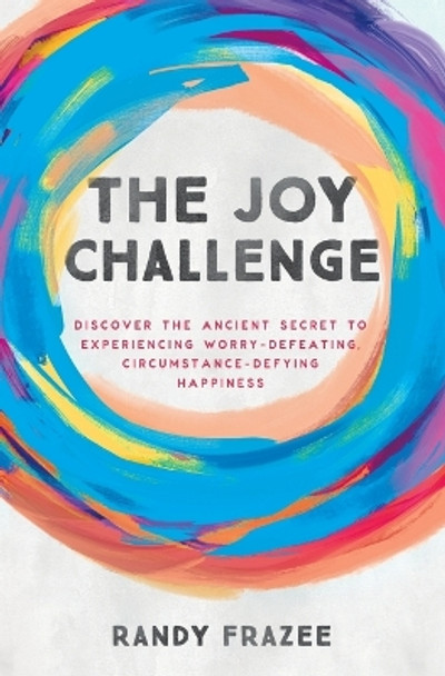 The Joy Challenge: Discover the Ancient Secret to Experiencing Worry-Defeating, Circumstance-Defying Happiness by Randy Frazee 9780718086169