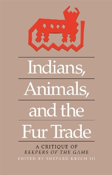 Indians, Animals, and the Fur Trade: A Critique of Keepers of the Game by Shepard Krech 9780820331508