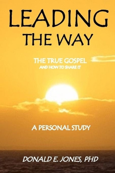 Leading The Way The True Gospel and How to Share It A Personal Study by Donald Edward Jones Phd 9780692734322