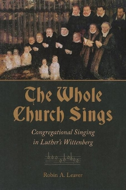 The Whole Church Sings: Congregational Singing in Luther's Wittenberg by Robin A. Leaver 9780802873750