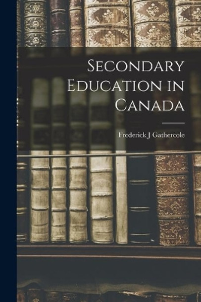 Secondary Education in Canada by Frederick J Gathercole 9781014896841