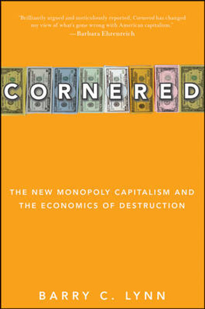 Cornered: The New Monopoly Capitalism and the Economics of Destruction by Barry C. Lynn 9780470928561