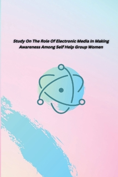 Study on the Role of Electronic Media in Making Awareness Among Self Help Group Women by Jayashri G 9780941652612