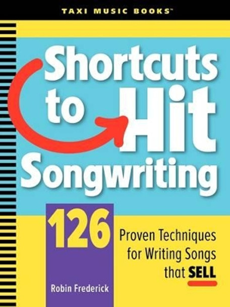 Shortcuts to Hit Songwriting: 126 Proven Techniques for Writing Songs That Sell by Robin Frederick 9780982004005