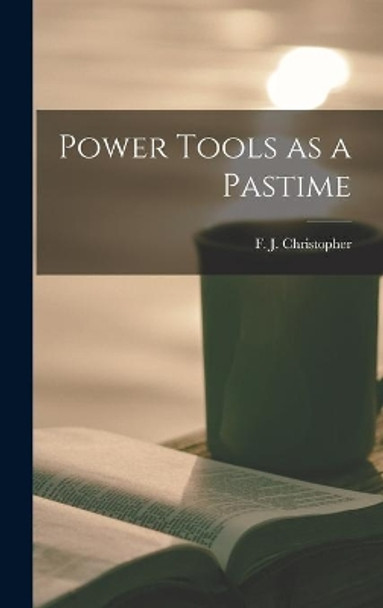 Power Tools as a Pastime by F J (Frederick John) Christopher 9781013899430