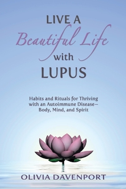 Live a Beautiful Life with Lupus: Habits and Rituals for Thriving with an Autoimmune Disease--Body, Mind, and Spirit by Olivia Davenport 9780996749848